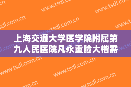 上海交通大学医学院附属第九人民医院凡永重睑大楷需要多少钱?靠谱吗?