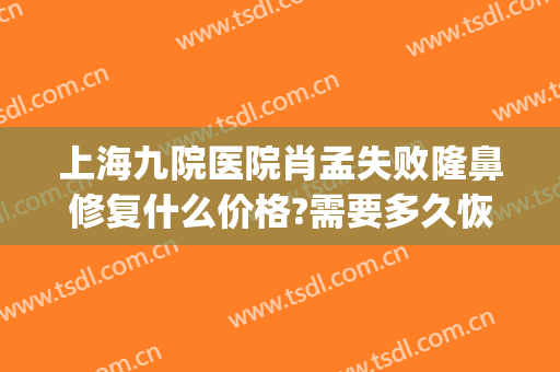 上海九院医院肖孟失败隆鼻修复什么价格?需要多久恢复?(上海九院做鼻子修复多少钱)