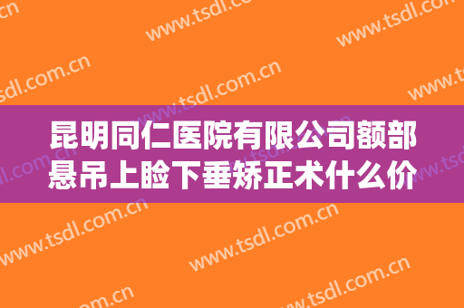 昆明同仁医院有限公司额部悬吊上睑下垂矫正术什么价格?贵不贵?(额肌提吊术治疗上睑下垂)