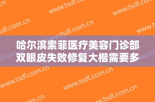 哈尔滨索菲医疗美容门诊部双眼皮失败修复大楷需要多少费用?多长时间恢复?