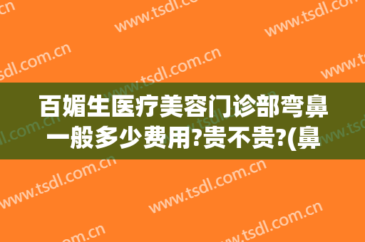 百媚生医疗美容门诊部弯鼻一般多少费用?贵不贵?(鼻部美容多少钱)