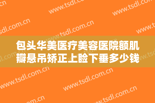 包头华美医疗美容医院额肌瓣悬吊矫正上睑下垂多少钱?需要多久恢复?