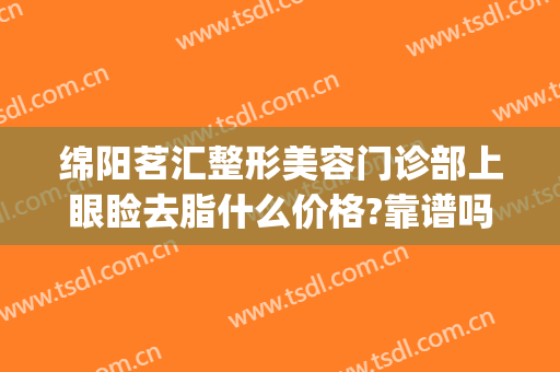 绵阳茗汇整形美容门诊部上眼睑去脂什么价格?靠谱吗?(绵阳茗汇整形医院官方网)