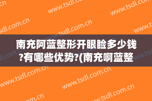 南充阿蓝整形开眼睑多少钱?有哪些优势?(南充啊蓝整形美容)