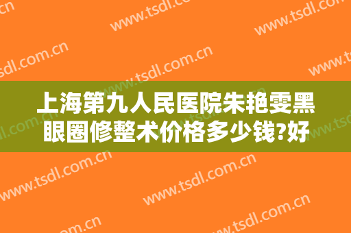 上海第九人民医院朱艳雯黑眼圈修整术价格多少钱?好不好?