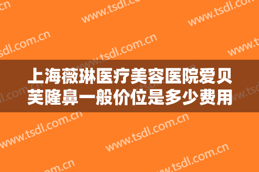 上海薇琳医疗美容医院爱贝芙隆鼻一般价位是多少费用?需要多久恢复?