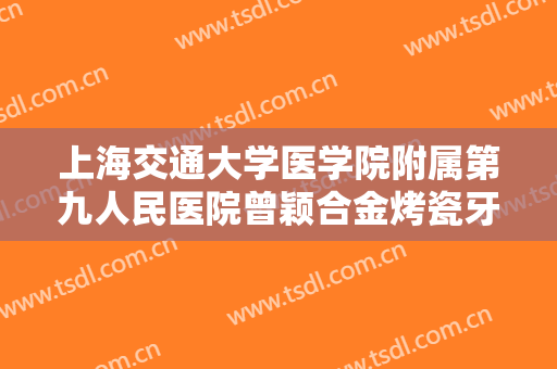 上海交通大学医学院附属第九人民医院曾颖合金烤瓷牙大楷需要多少费用?可靠吗?