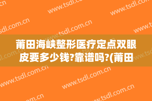 莆田海峡整形医疗定点双眼皮要多少钱?靠谱吗?(莆田海峡医疗美容整形医院怎么样)