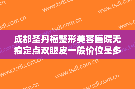 成都圣丹福整形美容医院无痕定点双眼皮一般价位是多少钱?怎么样?(双眼皮资质)