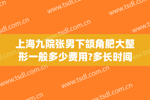 上海九院张男下颌角肥大整形一般多少费用?多长时间恢复?(上海九院颌面整形)