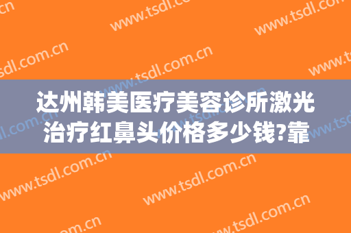 达州韩美医疗美容诊所激光治疗红鼻头价格多少钱?靠谱吗?(达州韩美整形医院地址)