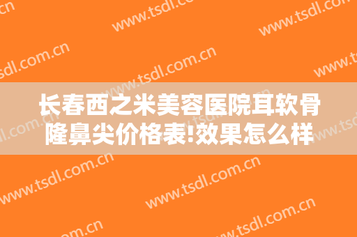 长春西之米美容医院耳软骨隆鼻尖价格表!效果怎么样?