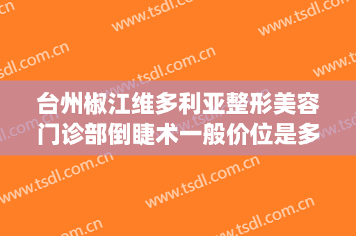 台州椒江维多利亚整形美容门诊部倒睫术一般价位是多少?好不好?(杭州维多利亚整形医院医生)