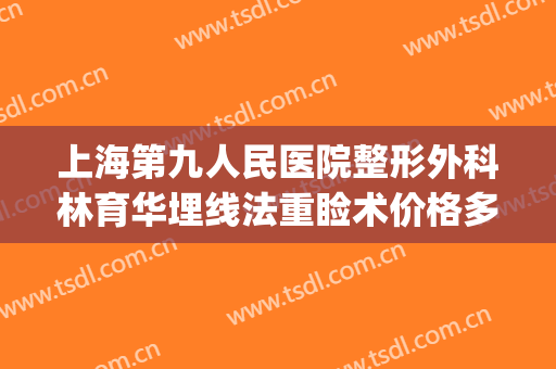 上海第九人民医院整形外科林育华埋线法重睑术价格多少钱?贵不贵?(上海九院埋线双眼皮收费)