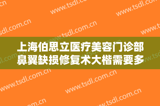 上海伯思立医疗美容门诊部鼻翼缺损修复术大楷需要多少费用?需要多久恢复?