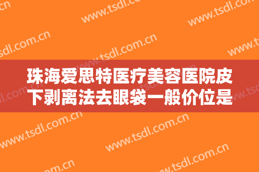 珠海爱思特医疗美容医院皮下剥离法去眼袋一般价位是多少费用?效果怎么样?