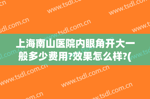 上海南山医院内眼角开大一般多少费用?效果怎么样?(开内眼角多少钱需要住院部)