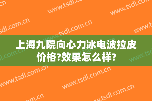 上海九院向心力冰电波拉皮价格?效果怎么样?
