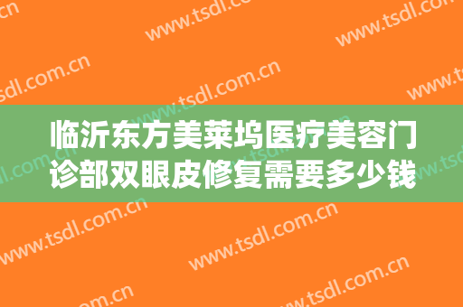 临沂东方美莱坞医疗美容门诊部双眼皮修复需要多少钱?贵不贵?(临沂微整美容医院)