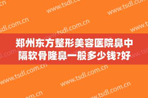 郑州东方整形美容医院鼻中隔软骨隆鼻一般多少钱?好不好?(郑州东方美容整形医院怎么样)