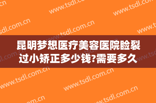 昆明梦想医疗美容医院睑裂过小矫正多少钱?需要多久恢复?(昆明梦想整形美容医院价格表)