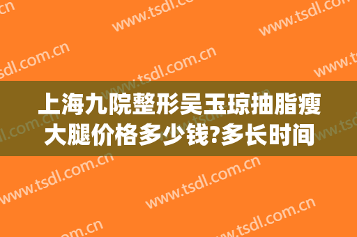 上海九院整形吴玉琼抽脂瘦大腿价格多少钱?多长时间恢复?(上海九院面部抽脂多少钱)