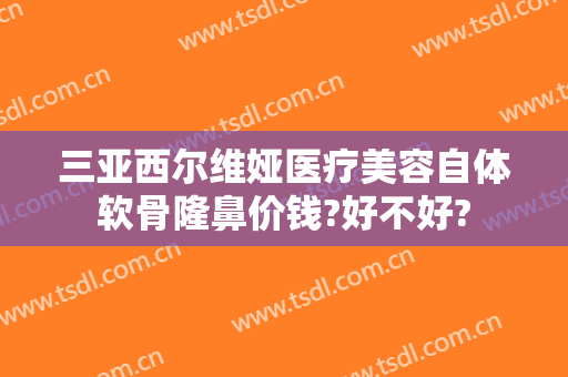 三亚西尔维娅医疗美容自体软骨隆鼻价钱?好不好?