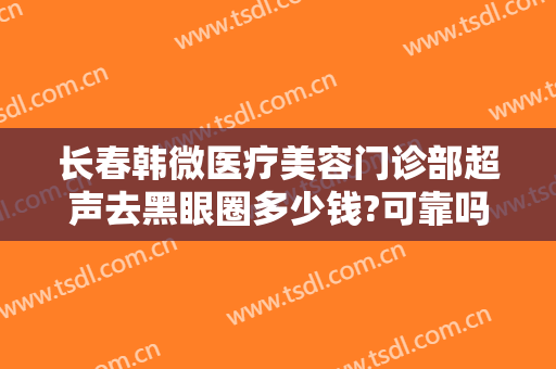 长春韩微医疗美容门诊部超声去黑眼圈多少钱?可靠吗?