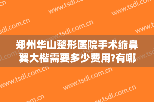 郑州华山整形医院手术缩鼻翼大楷需要多少费用?有哪些优势?(郑州华山医院整形外科怎么样)
