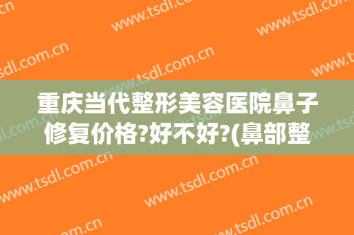 重庆当代整形美容医院鼻子修复价格?好不好?(鼻部整形美容医院重庆当代好不好)