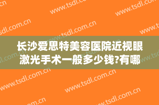 长沙爱思特美容医院近视眼激光手术一般多少钱?有哪些优势?(长沙爱尔眼科医院近视眼手术价格)