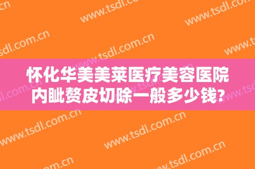 怀化华美美莱医疗美容医院内眦赘皮切除一般多少钱?贵不贵?