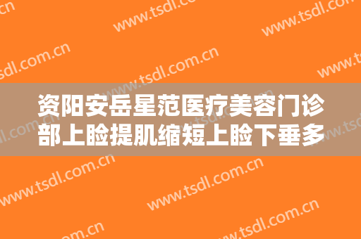 资阳安岳星范医疗美容门诊部上睑提肌缩短上睑下垂多少钱?效果怎么样?