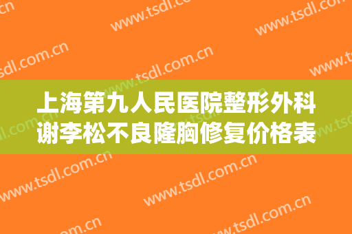 上海第九人民医院整形外科谢李松不良隆胸修复价格表!靠谱吗?(上海第九人民医院整形 进修)