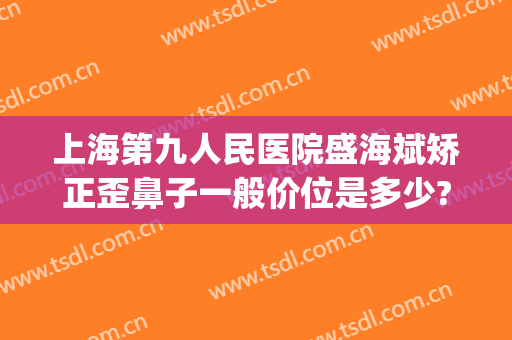 上海第九人民医院盛海斌矫正歪鼻子一般价位是多少?多长时间恢复?(上海九院歪鼻矫正专家)