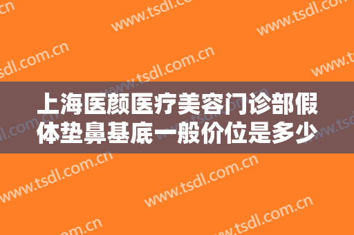 上海医颜医疗美容门诊部假体垫鼻基底一般价位是多少费用?多长时间恢复?
