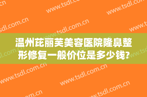 温州芘丽芙美容医院隆鼻整形修复一般价位是多少钱?怎么样?(温州有几家整形美容医院)
