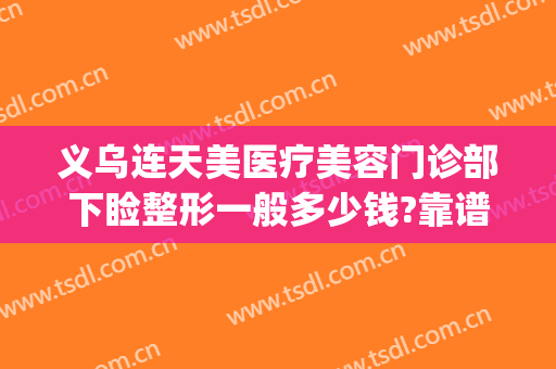 义乌连天美医疗美容门诊部下睑整形一般多少钱?靠谱吗?(义乌连天美医疗美容好不好)