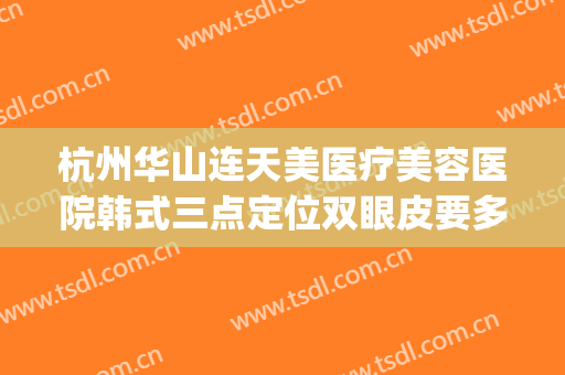 杭州华山连天美医疗美容医院韩式三点定位双眼皮要多少钱?可靠吗?(杭州割双眼皮的正规医院)