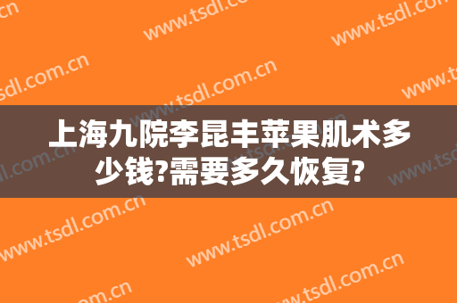 上海九院李昆丰苹果肌术多少钱?需要多久恢复?
