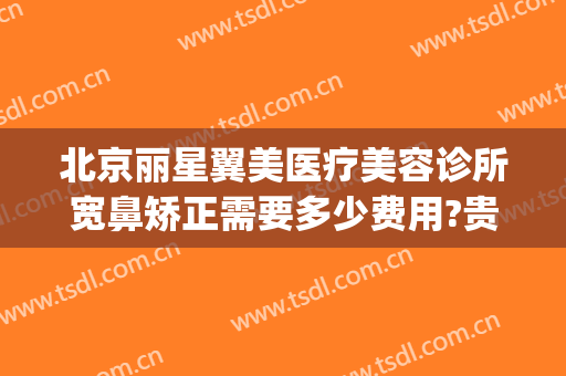 北京丽星翼美医疗美容诊所宽鼻矫正需要多少费用?贵不贵?(北京星美医疗美容医院)