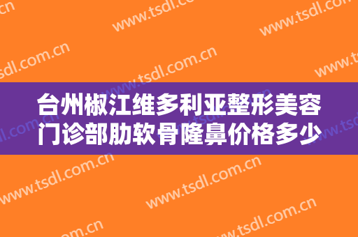 台州椒江维多利亚整形美容门诊部肋软骨隆鼻价格多少钱?有哪些优势?