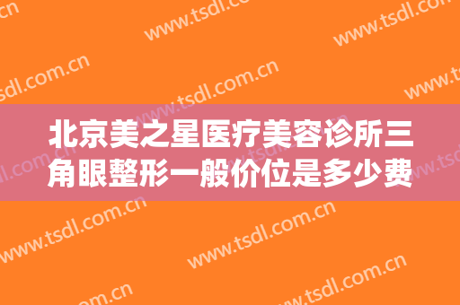 北京美之星医疗美容诊所三角眼整形一般价位是多少费用?可靠吗?(美丽之星医疗整形上海怎么样)