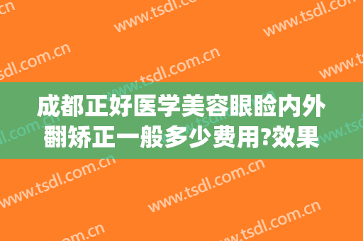 成都正好医学美容眼睑内外翻矫正一般多少费用?效果怎么样?(眼睑矫正手术)