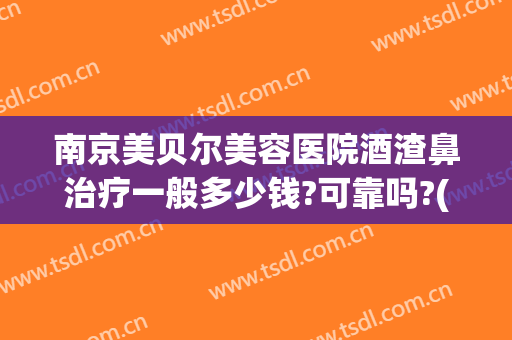 南京美贝尔美容医院酒渣鼻治疗一般多少钱?可靠吗?(南京皮肤病研究所治疗酒糟鼻)
