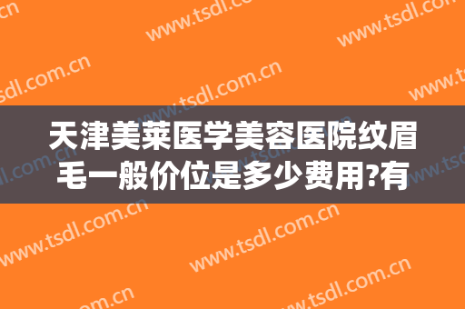 天津美莱医学美容医院纹眉毛一般价位是多少费用?有哪些优势?(天津美莱医学美容医院价格表)