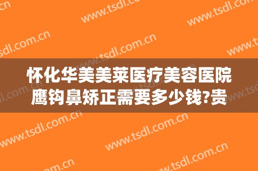 怀化华美美莱医疗美容医院鹰钩鼻矫正需要多少钱?贵不贵?(鹰钩鼻矫正方法价格多少钱)
