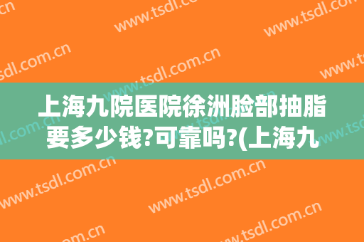 上海九院医院徐洲脸部抽脂要多少钱?可靠吗?(上海九院面部吸脂价格)