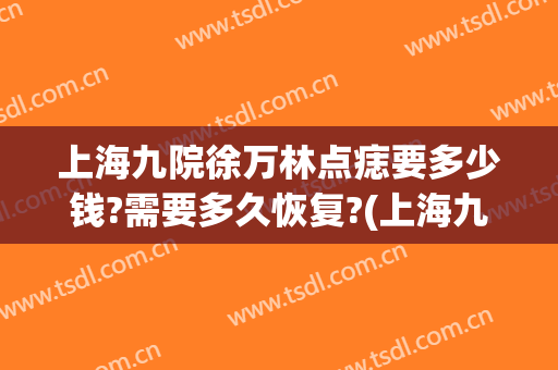 上海九院徐万林点痣要多少钱?需要多久恢复?(上海九院点痣复发免费点)