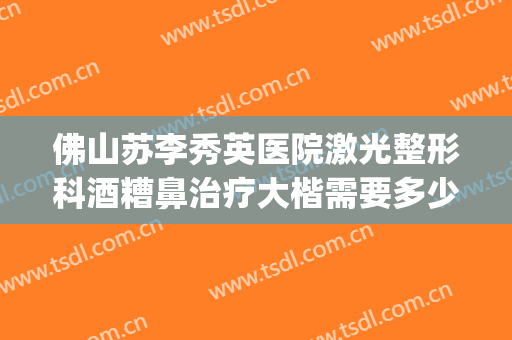 佛山苏李秀英医院激光整形科酒糟鼻治疗大楷需要多少费用?好不好?(酒糟鼻激光手术多少钱)